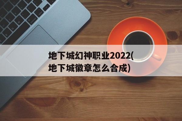 地下城幻神职业2022(地下城徽章怎么合成)