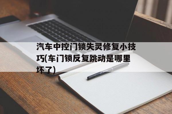 汽车中控门锁失灵修复小技巧(车门锁反复跳动是哪里坏了)