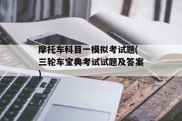 摩托车科目一模拟考试题(三轮车宝典考试试题及答案)