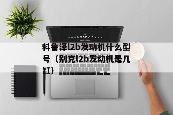 科鲁泽l2b发动机什么型号（别克l2b发动机是几缸）