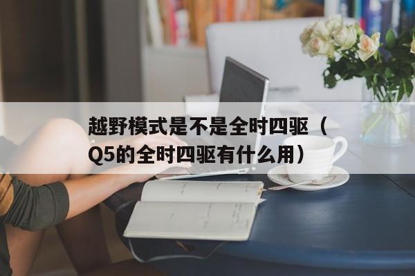 越野模式是不是全时四驱（Q5的全时四驱有什么用）